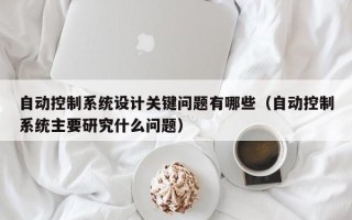 自动控制系统设计关键问题有哪些（自动控制系统主要研究什么问题）