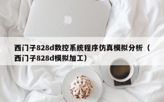 西门子828d数控系统程序仿真模拟分析（西门子828d模拟加工）