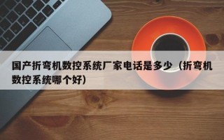 国产折弯机数控系统厂家电话是多少（折弯机数控系统哪个好）