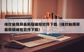 维控触摸屏最新版编程软件下载（维控触摸屏最新版编程软件下载）