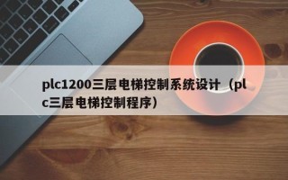 plc1200三层电梯控制系统设计（plc三层电梯控制程序）