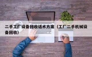 二手工厂设备回收话术方案（工厂二手机械设备回收）