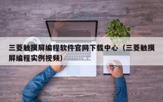 三菱触摸屏编程软件官网下载中心（三菱触摸屏编程实例视频）