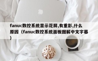 fanuc数控系统显示花屏,有重影,什么原因（fanuc数控系统面板图解中文字幕）