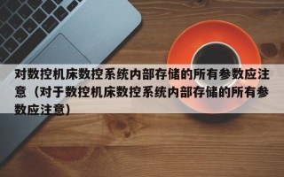 对数控机床数控系统内部存储的所有参数应注意（对于数控机床数控系统内部存储的所有参数应注意）