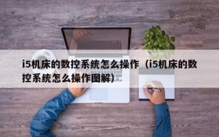 i5机床的数控系统怎么操作（i5机床的数控系统怎么操作图解）