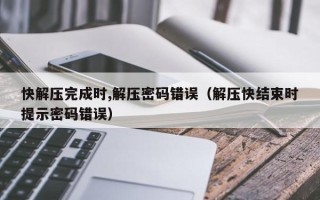 快解压完成时,解压密码错误（解压快结束时提示密码错误）