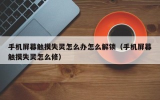 手机屏幕触摸失灵怎么办怎么解锁（手机屏幕触摸失灵怎么修）