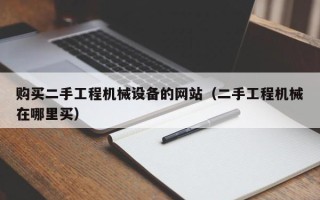 购买二手工程机械设备的网站（二手工程机械在哪里买）