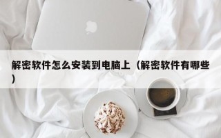 解密软件怎么安装到电脑上（解密软件有哪些）