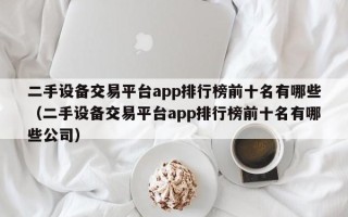 二手设备交易平台app排行榜前十名有哪些（二手设备交易平台app排行榜前十名有哪些公司）