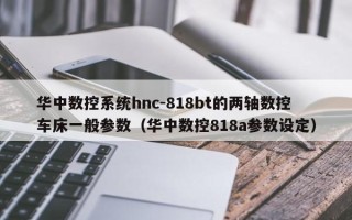 华中数控系统hnc-818bt的两轴数控车床一般参数（华中数控818a参数设定）