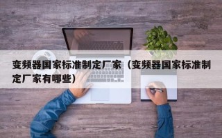 变频器国家标准制定厂家（变频器国家标准制定厂家有哪些）