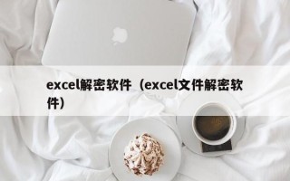 excel解密软件（excel文件解密软件）