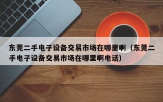 东莞二手电子设备交易市场在哪里啊（东莞二手电子设备交易市场在哪里啊电话）