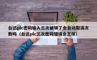 台达plc密码输入三次被锁了会自动取消次数吗（台达plc三次密码错误会怎样）