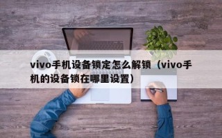 vivo手机设备锁定怎么解锁（vivo手机的设备锁在哪里设置）