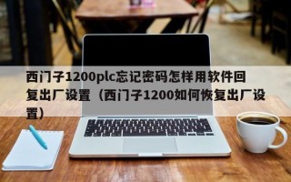 西门子1200plc忘记密码怎样用软件回复出厂设置（西门子1200如何恢复出厂设置）