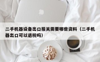 二手机器设备出口报关需要哪些资料（二手机器出口可以退税吗）