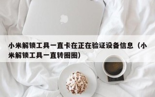 小米解锁工具一直卡在正在验证设备信息（小米解锁工具一直转圈圈）