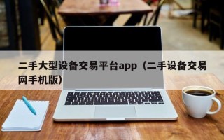 二手大型设备交易平台app（二手设备交易网手机版）