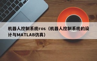 机器人控制系统ros（机器人控制系统的设计与MATLAB仿真）