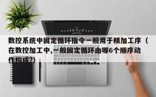 数控系统中固定循环指令一般用于精加工序（在数控加工中,一般固定循环由哪6个顺序动作构成?）