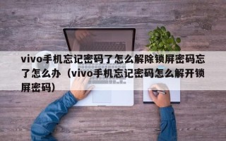 vivo手机忘记密码了怎么解除锁屏密码忘了怎么办（vivo手机忘记密码怎么解开锁屏密码）