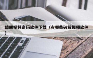 破解视频密码软件下载（有哪些破解视频软件）