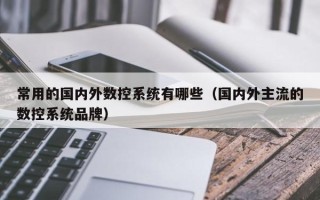 常用的国内外数控系统有哪些（国内外主流的数控系统品牌）