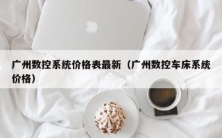 广州数控系统价格表最新（广州数控车床系统价格）