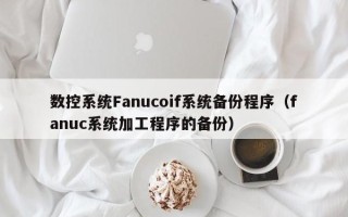 数控系统Fanucoif系统备份程序（fanuc系统加工程序的备份）