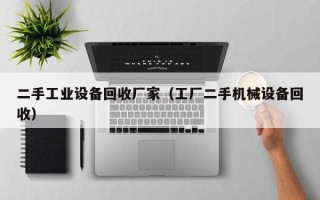 二手工业设备回收厂家（工厂二手机械设备回收）