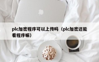 plc加密程序可以上传吗（plc加密还能看程序嘛）