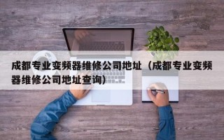 成都专业变频器维修公司地址（成都专业变频器维修公司地址查询）