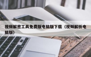 视频解密工具免费版电脑版下载（视频解析电脑版）