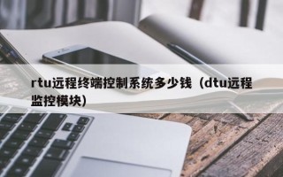 rtu远程终端控制系统多少钱（dtu远程监控模块）