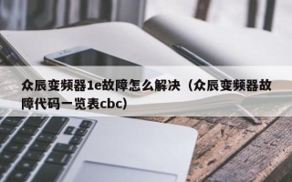 众辰变频器1e故障怎么解决（众辰变频器故障代码一览表cbc）