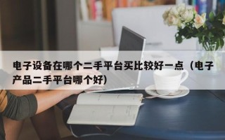 电子设备在哪个二手平台买比较好一点（电子产品二手平台哪个好）