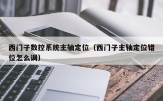 西门子数控系统主轴定位（西门子主轴定位错位怎么调）