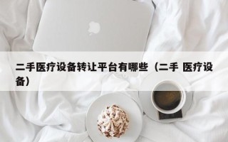 二手医疗设备转让平台有哪些（二手 医疗设备）