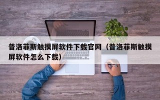 普洛菲斯触摸屏软件下载官网（普洛菲斯触摸屏软件怎么下载）