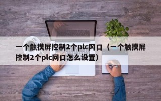 一个触摸屏控制2个plc网口（一个触摸屏控制2个plc网口怎么设置）