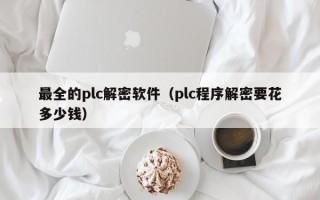 最全的plc解密软件（plc程序解密要花多少钱）