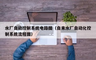 水厂自动控制系统电路图（自来水厂自动化控制系统流程图）