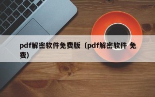 pdf解密软件免费版（pdf解密软件 免费）