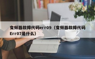 变频器故障代码err09（变频器故障代码Err07是什么）