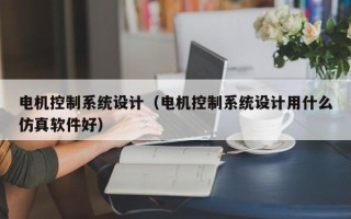电机控制系统设计（电机控制系统设计用什么仿真软件好）
