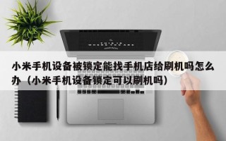 小米手机设备被锁定能找手机店给刷机吗怎么办（小米手机设备锁定可以刷机吗）