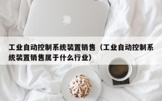 工业自动控制系统装置销售（工业自动控制系统装置销售属于什么行业）